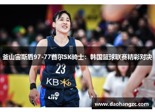 釜山宙斯盾97-77首尔SK骑士：韩国篮球联赛精彩对决