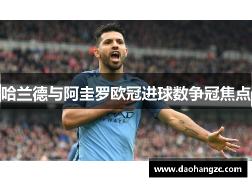 哈兰德与阿圭罗欧冠进球数争冠焦点